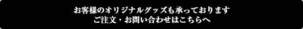 お客様のオリジナルグッズも承っております。ご注文・お問い合わせはこちらへ